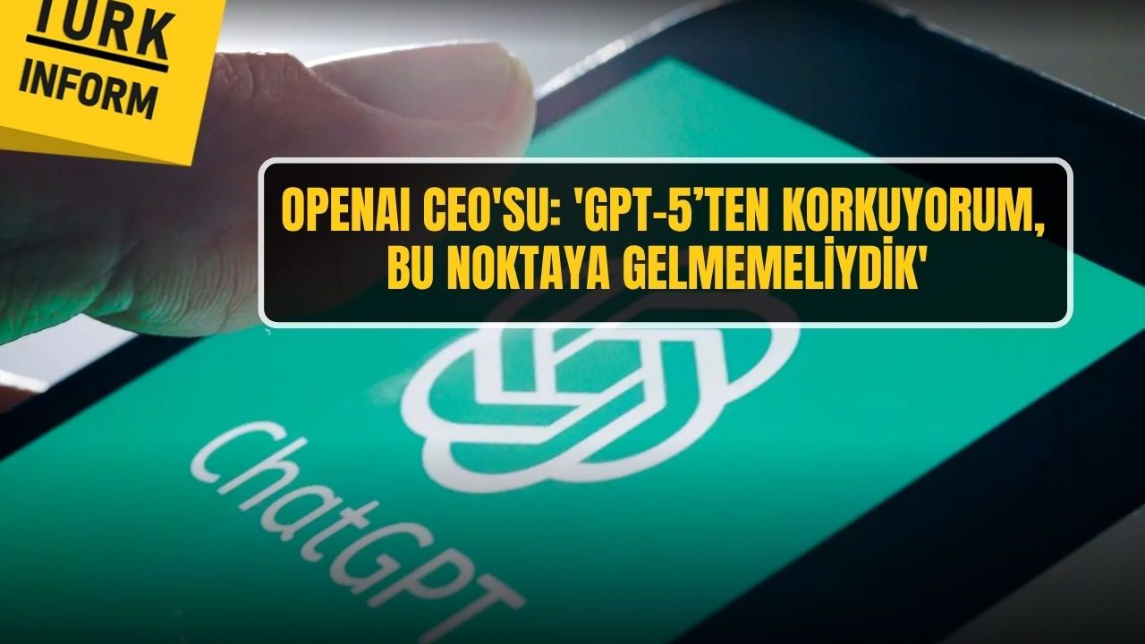 Openai CEO'su: 'GPT-5’ten korkuyorum, bu noktaya gelmemeliydik'