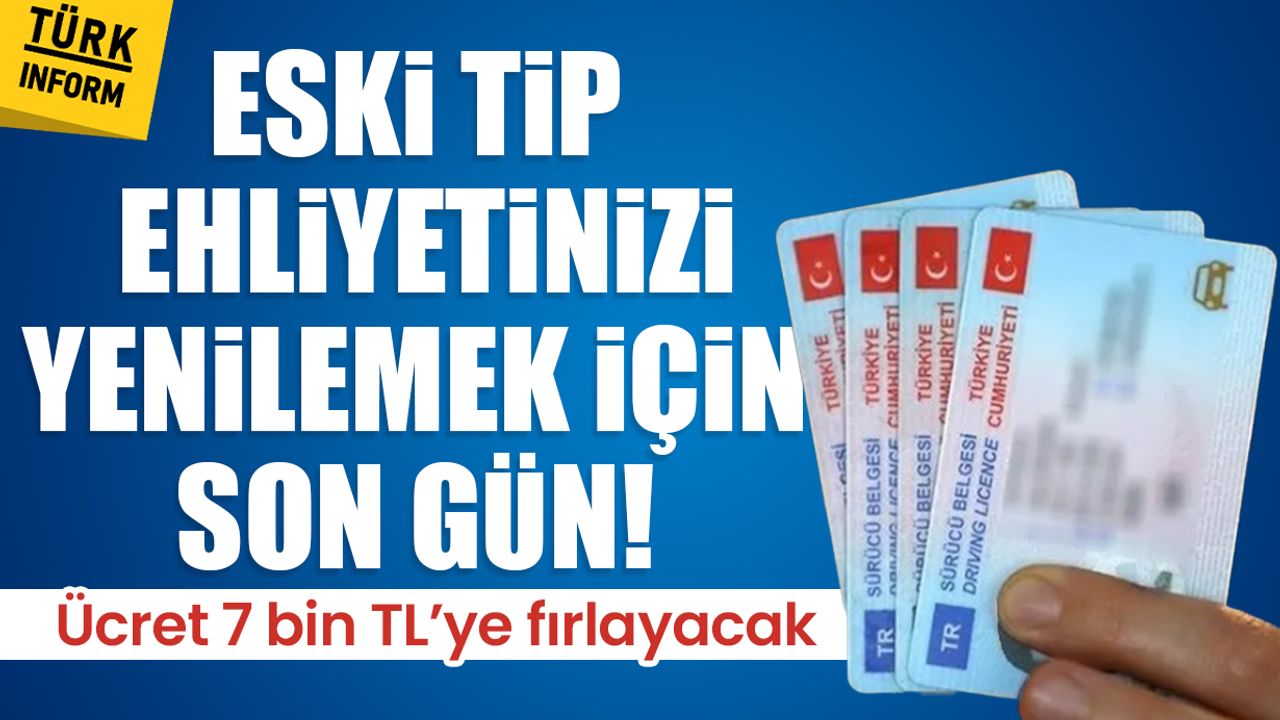 Eski tip ehliyetinizi yenilemek için son gün! Ücret 7 bin TL’ye fırlayacak