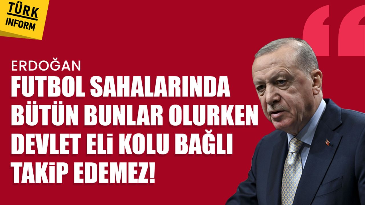 Erdoğan: ‘Futbol sahalarında bütün bunlar olurken devlet eli kolu bağlı takip edemez!’