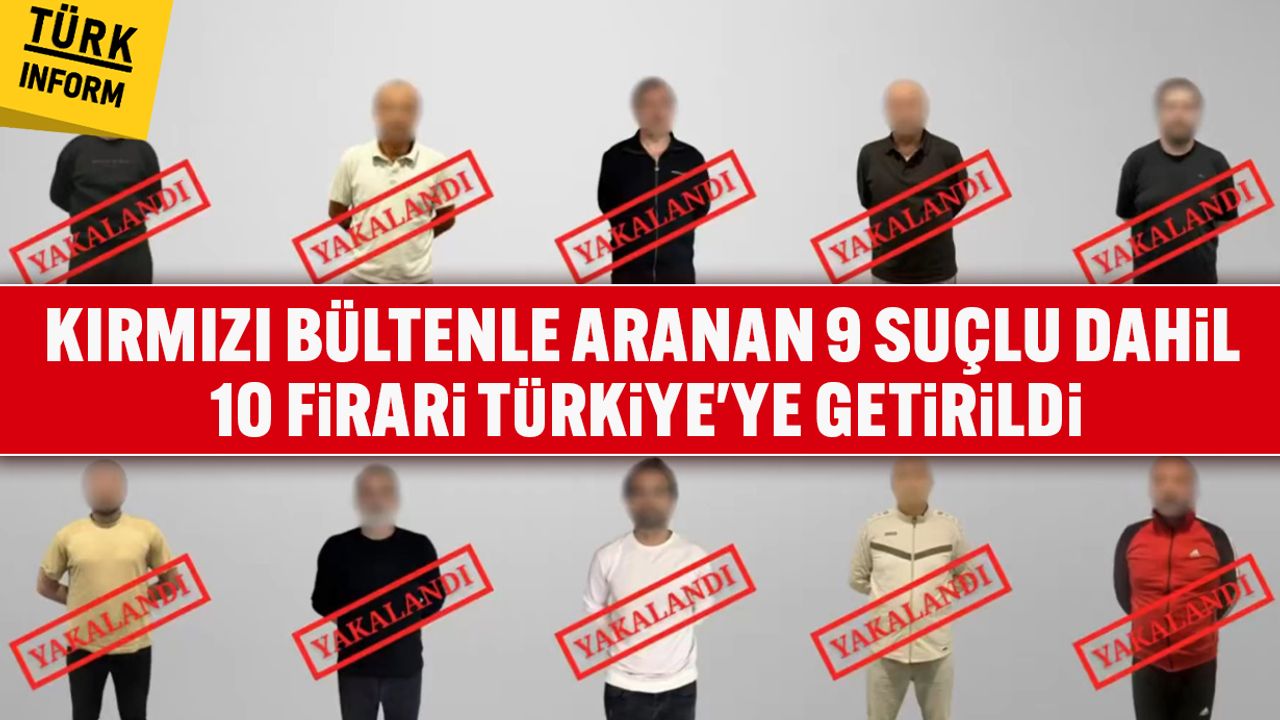 Kırmızı bültenle aranan 9 suçlu dahil 10 firari Türkiye'ye getirildi