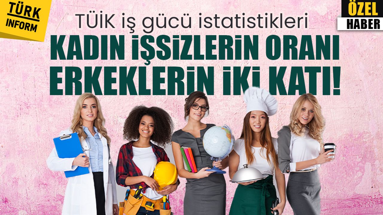 TÜİK iş gücü istatistikleri: Kadın işsizlerin oranı erkeklerin iki katı!
