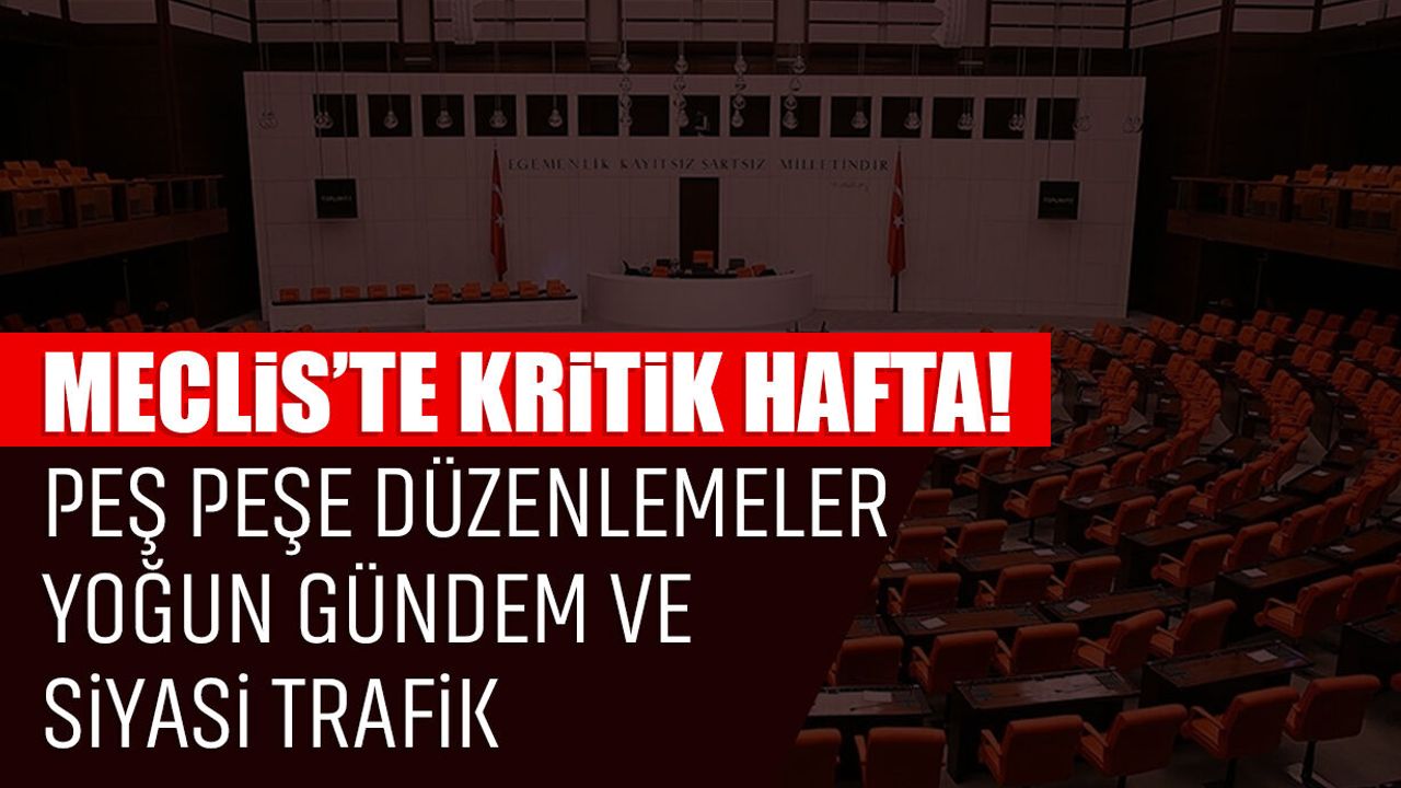 Meclis’te kritik hafta! Peş peşe düzenlemeler, yoğun gündem ve siyasi trafik
