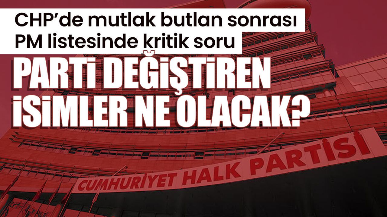 CHP’de mutlak butlan sonrası PM listesinde kritik soru: Parti değiştiren isimler ne olacak?