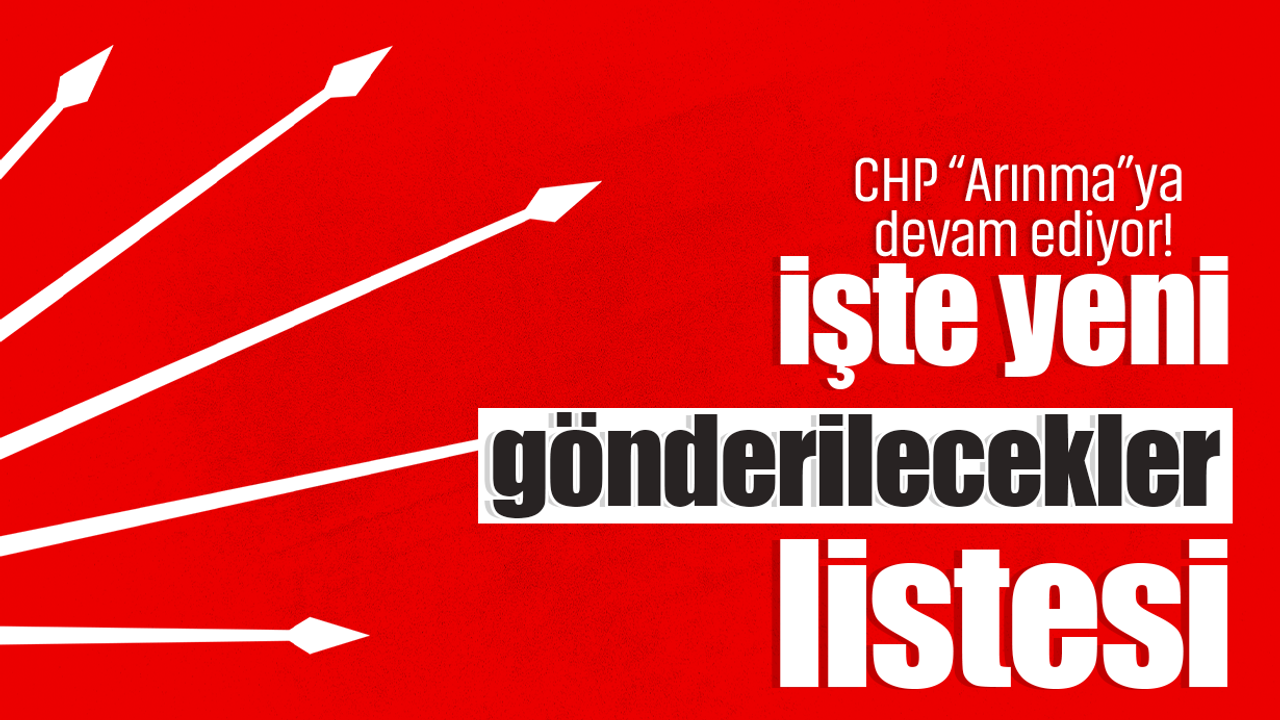 CHP “Arınma”ya devam ediyor! İşte yeni gönderilecekler listesi
