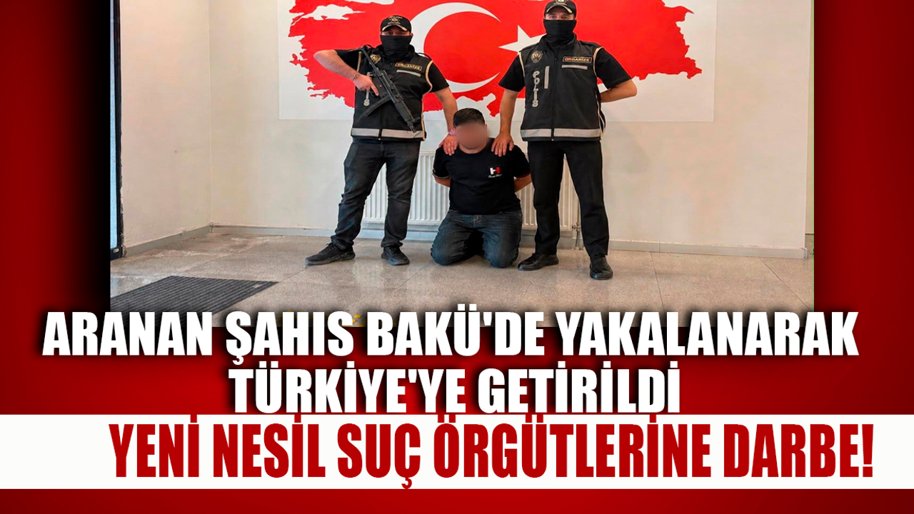 Yeni nesil suç örgütlerine darbe! Aranan şahıs Bakü’de yakalanarak Türkiye’ye getirildi