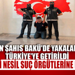 Yeni nesil suç örgütlerine darbe! Aranan şahıs Bakü'de yakalanarak Türkiye'ye getirildi