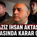 Aziz İhsan Aktaş davasında karar çıktı!