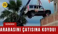 Arabasını çatısına koydu!