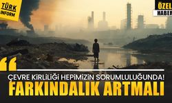 “Çevre kirliliği hepimizin sorumluluğunda! Farkındalık artmalı”