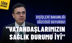 Dışişleri Bakanlığı: Vatandaşlarımızın sağlık durumunda endişe edilecek bir durum yok