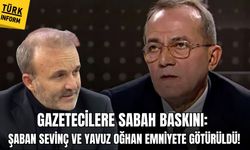 Gazetecilere sabah baskını: Şaban Sevinç ve Yavuz Oğhan emniyete götürüldü!