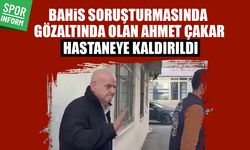 Bahis sorşturmasında gözaltında olan Ahmet Çakar işlemleri sürerken hastaneye kaldırıldı
