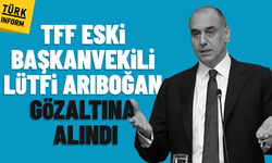 Son dakika! TFF eski Başkanvekili Lütfi Arıboğan gözaltında