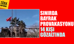 Sınırda bayrak provakasyonu: 14 kişi gözaltında