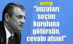 Özel: "İmzaları seçim kuruluna götürsün, cevabı alsın!"