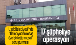 Uşak Belediyesi'nde "Belediyeden maaş, özel şirkette mesai" soruşturması: 17 şüpheliye operasyon