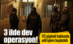 3 ilde dev operasyon! 112 şüpheli hakkında adli işlem başlatıldı