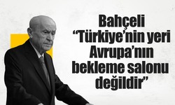 Bahçeli: “Türkiye’nin yeri Avrupa’nın bekleme salonu değildir”