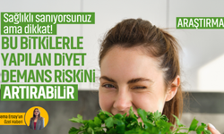 Sağlıklı sanıyorsunuz ama dikkat! Bu bitkilerle yapılan diyet demans riskini artırabilir