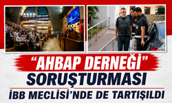 "Ahbap Derneği" soruşturması İBB Meclisi'nde de tartışıldı