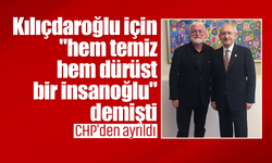 Kılıçdaroğlu için "hem temiz hem dürüst bir insanoğlu" demişti: CHP'den ayrıldı!