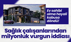 Ev sahibi olma hayali kabusa döndü! Sağlık çalışanlarından milyonluk vurgun iddiası