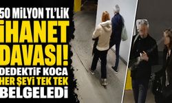 50 milyon TL’lik ihanet davası! Dedektif koca her şeyi tek tek belgeledi