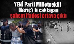 YENİ Parti Milletvekili Meriç'i bıçaklayan şahsın ifadesi ortaya çıktı!