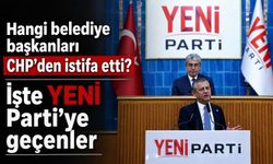 Hangi belediye başkanları CHP’den istifa etti? İşte YENİ Parti’ye geçenler...