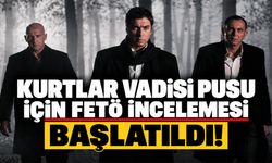 Kurtlar Vadisi Pusu için FETÖ incelemesi başlatıldı!