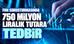 Fon soruşturmasında 750 milyon liralık tutara tedbir