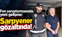 Fon soruşturmasında yeni gelişme: Sarpyener gözaltında