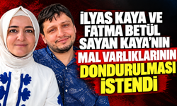 İlyas Kaya ve Fatma Betül Sayan Kaya’nın mal varlıklarının dondurulması istendi