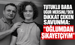 Tutuklu baba Uğur Mersinli’den dikkat çeken savunma: Oğlumdan şikayetçiyim