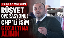 Edirne Belediyesi'nde rüşvet operasyonu! CHP'li isim gözaltına alındı