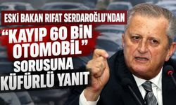 Eski Bakan Rıfat Serdaroğlu’ndan “Kayıp 60 Bin Otomobil” Sorusuna Küfürlü Yanıt