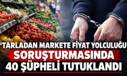 Fahiş fiyat soruşturmasında 40 tutuklama!