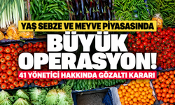 Yaş sebze ve meyve piyasasında büyük operasyon! 41 yönetici hakkında gözaltı kararı