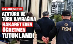 Balıkesir’de Atatürk ve Türk bayrağına hakaret eden öğretmen tutuklandı