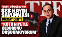Ferhat Gündoğdu’nun ses kaydı savunması dikkat çekti: “Kötü niyetle olduğunu düşünmüyorum”