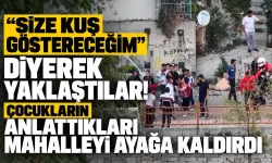 “Size kuş göstereceğim” diyerek yaklaştılar! Çocukların anlattıkları mahalleyi ayağa kaldırdı