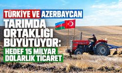 Türkiye ve Azerbaycan tarımda ortaklığı büyütüyor: Hedef 15 milyar dolarlık ticaret