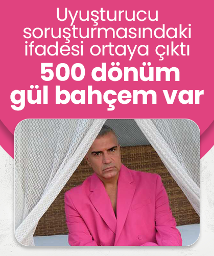 Uyuşturucu soruşturmasındaki ifadesi ortaya çıktı: 500 dönüm gül bahçem var