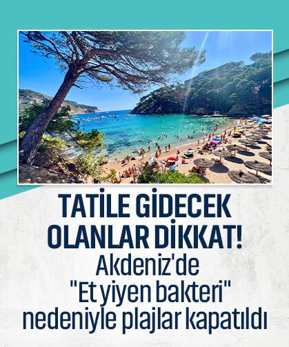Tatile gidecek olanlar dikkat! Akdeniz'de "Et yiyen bakteri" nedeniyle plajlar kapatıldı