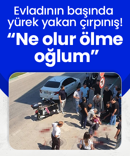 Evladının başında yürek yakan çırpınış! “Ne olur ölme oğlum”