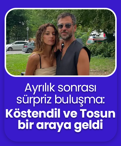 Ayrılık sonrası sürpriz buluşma: Köstendil ve Tosun bir araya geldi