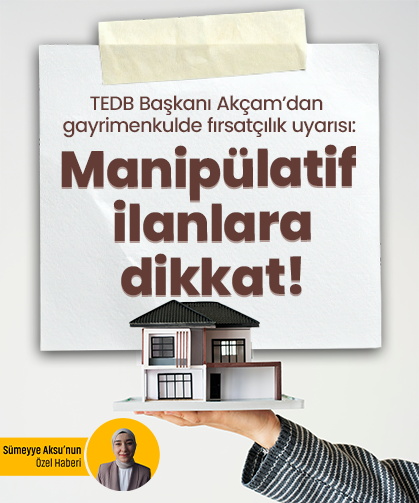 TEDB Başkanı Akçam’dan gayrimenkulde fırsatçılık uyarısı: Manipülatif ilanlara dikkat!
