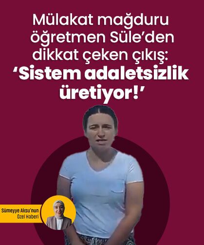 Mülakat mağduru öğretmen Süle’den dikkat çeken çıkış: ‘Sistem adaletsizlik üretiyor!’