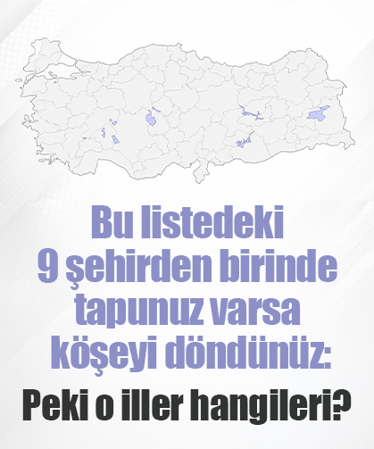 Bu listedeki 9 şehirden birinde tapunuz varsa köşeyi döndünüz: Peki o iller hangileri?