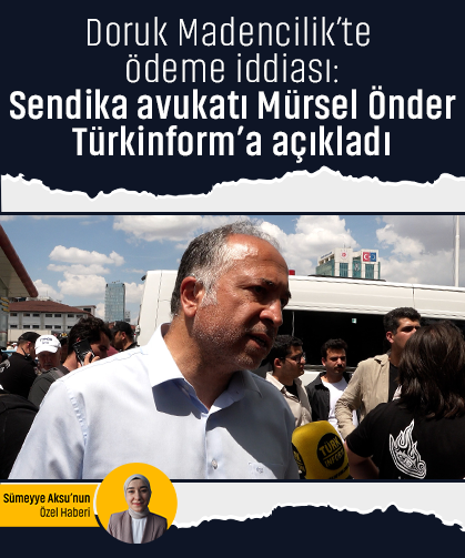 Doruk Madencilik’te ödeme iddiası: Sendika avukatı Mürsel Önder Türkinform’a açıkladı
